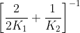 \left [ \frac{2}{2K_{1}} +\frac{1}{K_{2}}\right ]^{-1}